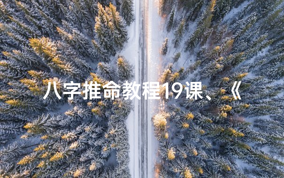 八字推命教程19课、《八字推命秘籍:19课深度解析,掌握命理精髓》