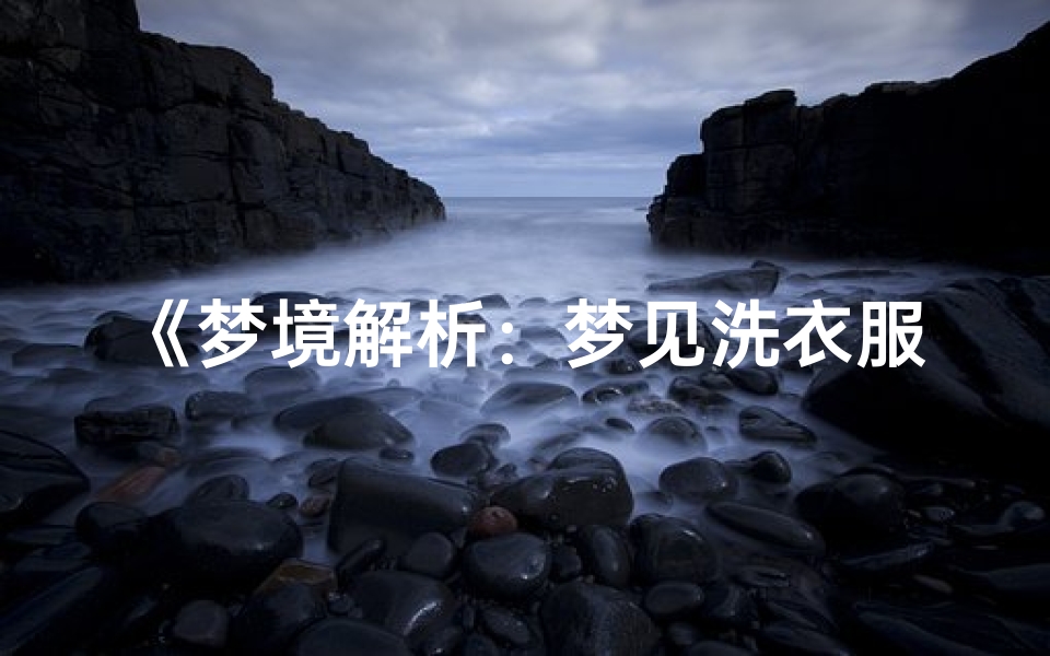 《梦境解析:梦见洗衣服的吉凶预兆揭秘》