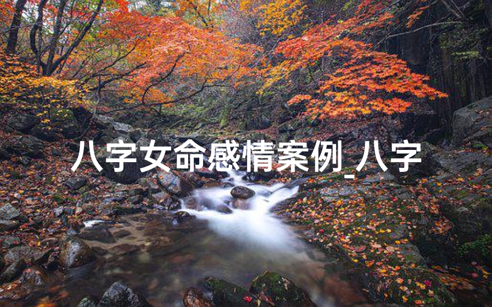 八字女命感情案例_八字女命:一段纠葛缠绵的感情传奇
