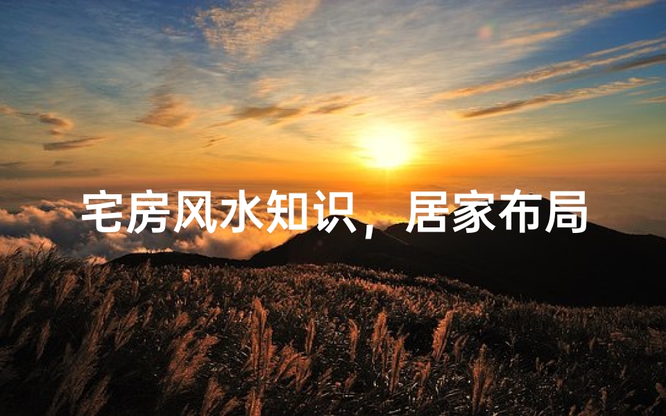 宅房风水知识,居家布局的奥秘与讲究