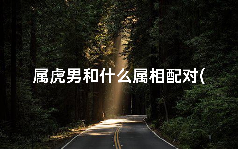 属虎男和什么属相配对(属虎男和什么属相最配)