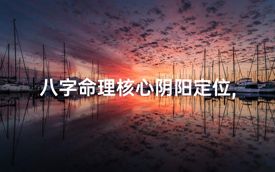 八字命理核心阴阳定位,八字中阴阳的详细说明