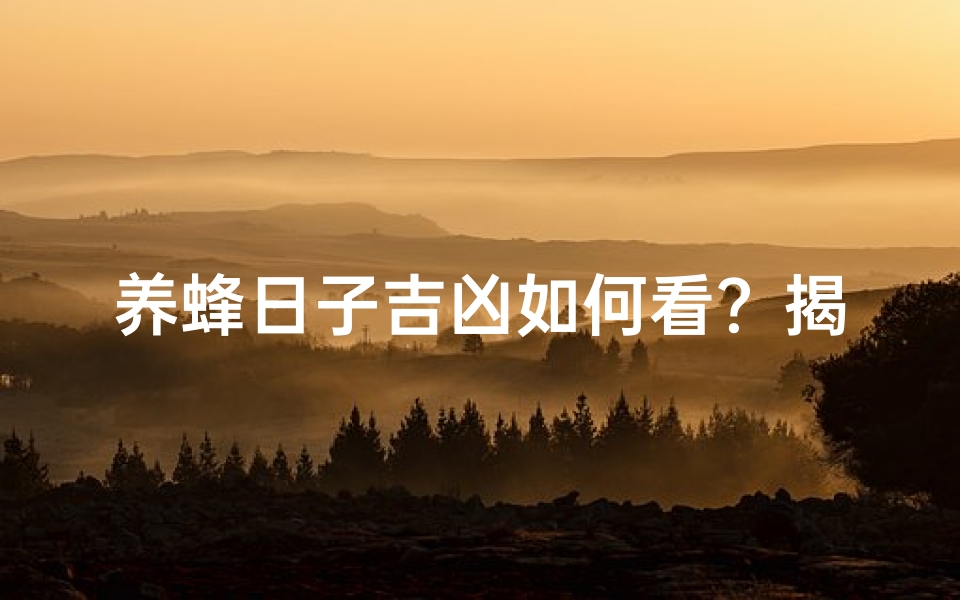养蜂日子吉凶如何看?揭秘蜜蜂养殖运势秘诀