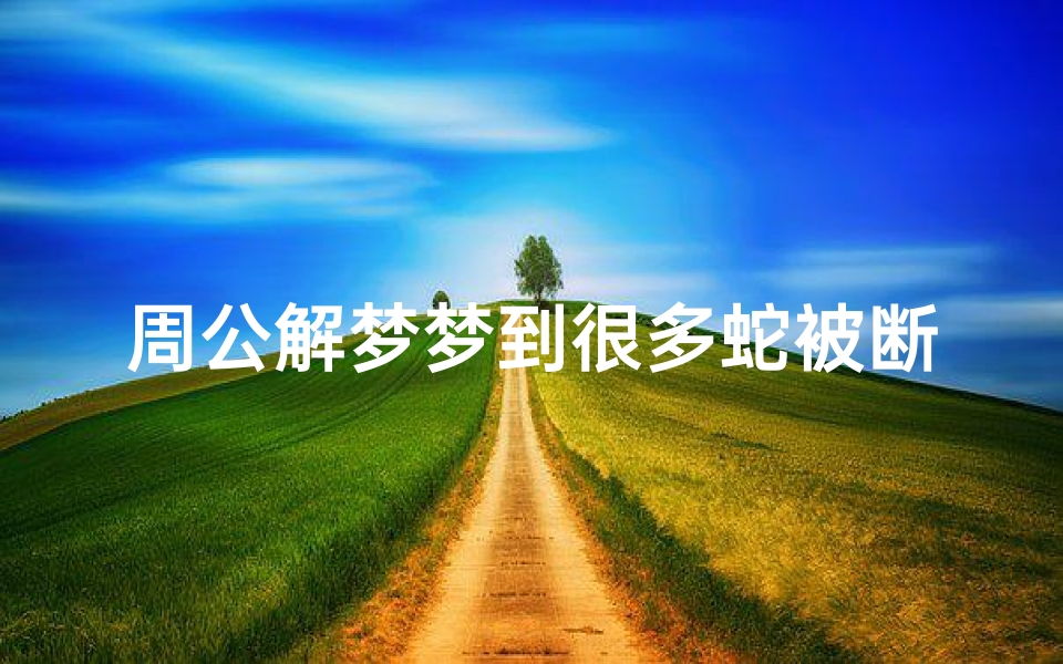 周公解梦梦到很多蛇被断头(梦见蛇断头了)