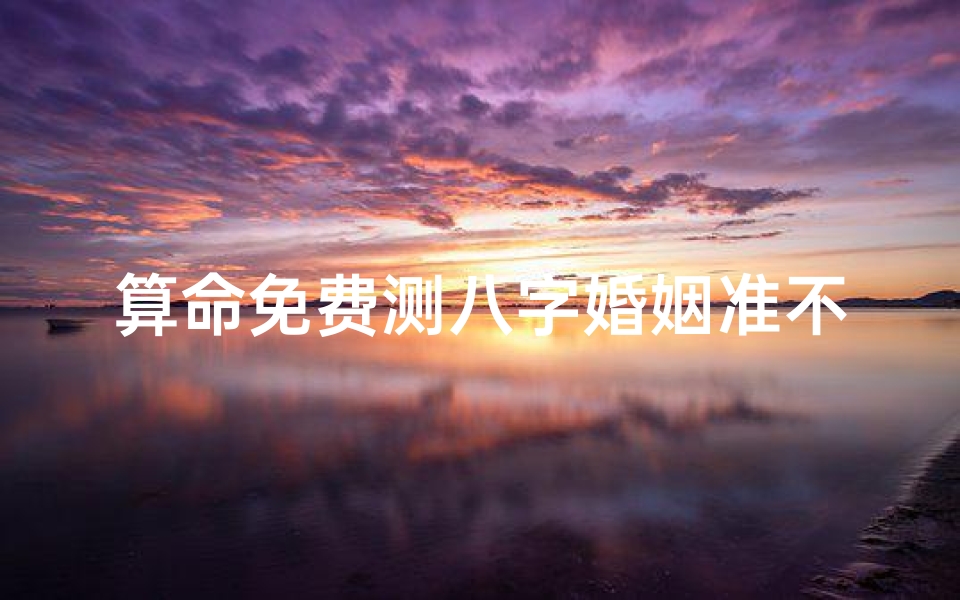 算命免费测八字婚姻准不准(算八字问姻缘准不准啊。)