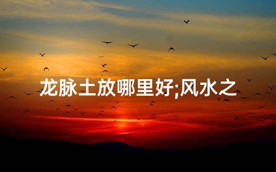 龙脉土放哪里好;风水之谜:土堆龙脉,可行否?