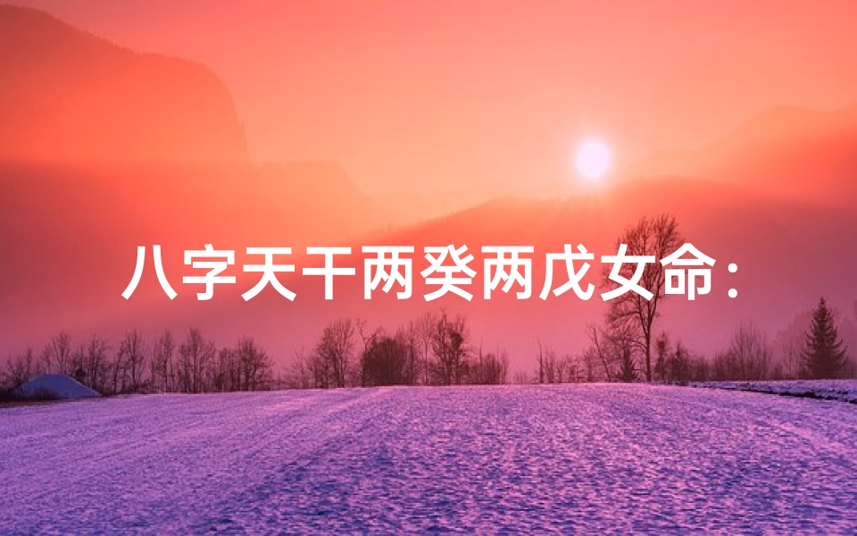 八字天干两癸两戊女命:命运之谜揭晓