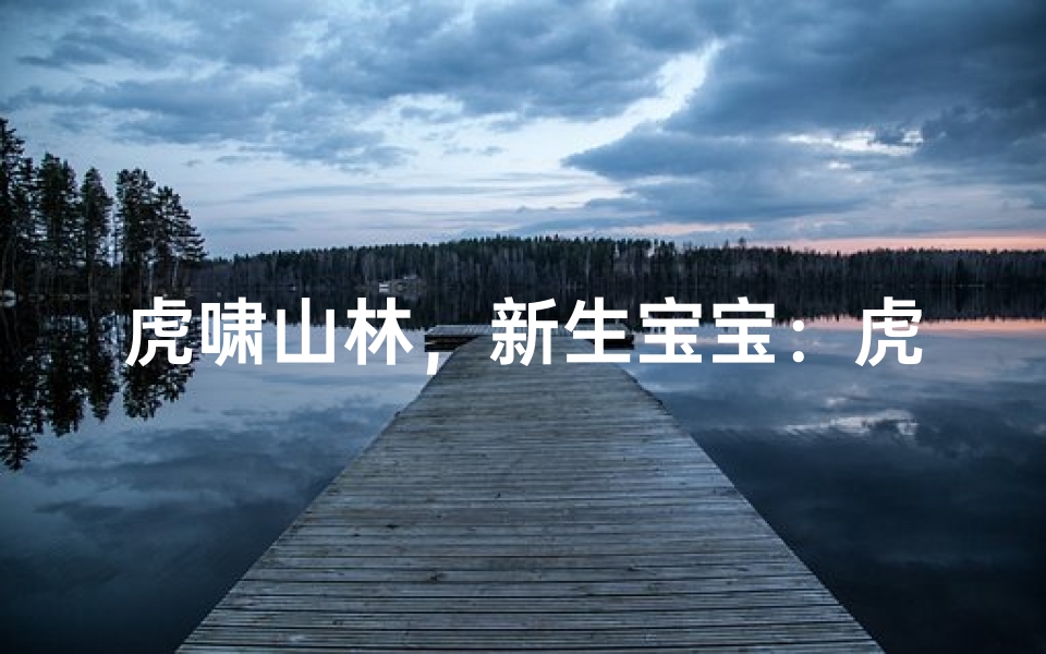 虎啸山林,新生宝宝:虎年出生男孩名字大揭秘