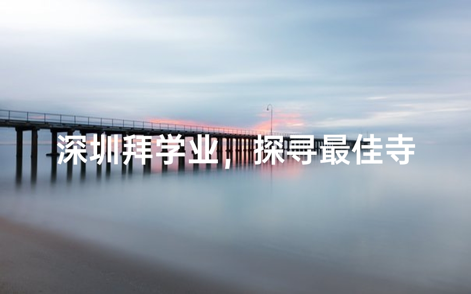 深圳拜学业,探寻最佳寺庙圣地
