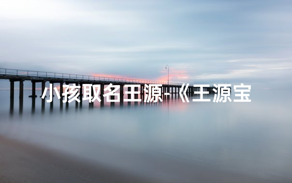 小孩取名王源-《王源宝宝降临,星二代取名引关注》