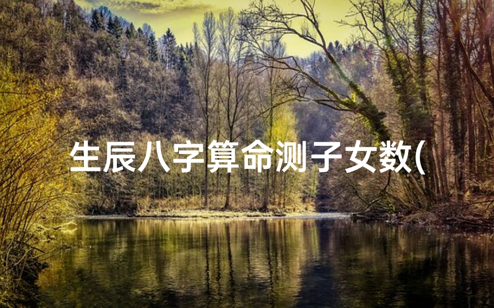 生辰八字算命测子女数(周易八字算子嗣,怎样从生辰八字中看出一生的子室)