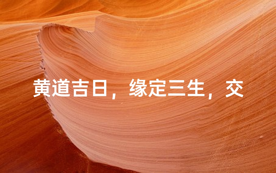 黄道吉日,缘定三生,交友良辰,邂逅有缘人
