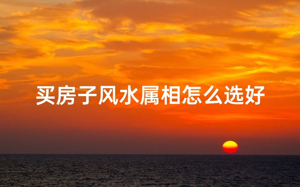 买房子风水属相怎么选好(属相与房屋朝向的风水关系)