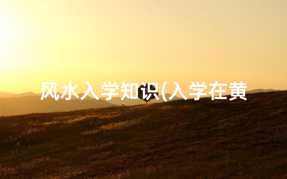 风水入学知识(入学在黄历中是什么意思)