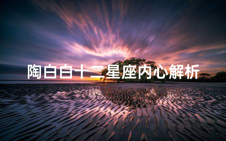 陶白白十二星座内心解析(陶白白 带你了解真正的十二星座)