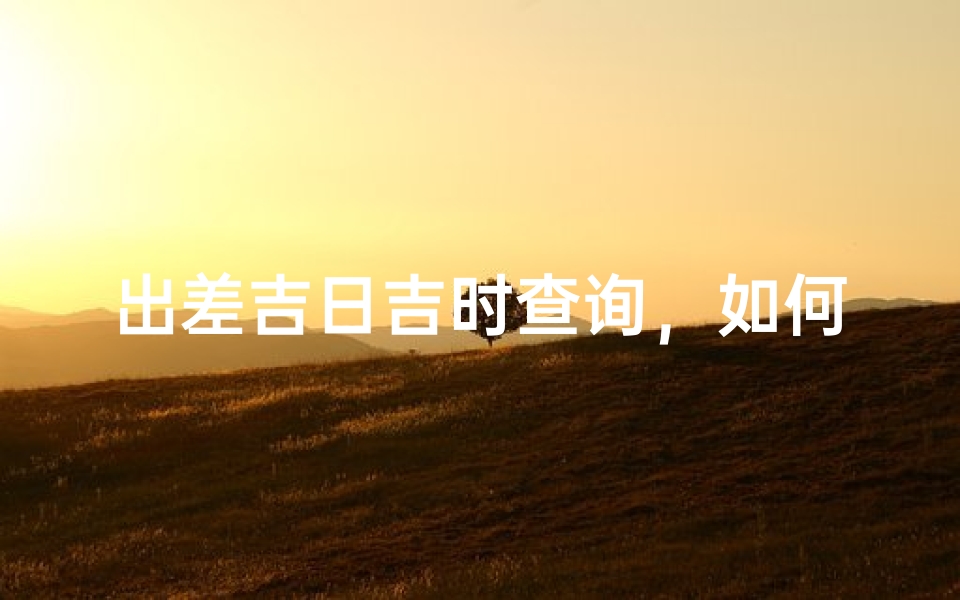 出差吉日吉时查询,如何挑选最佳出行时间