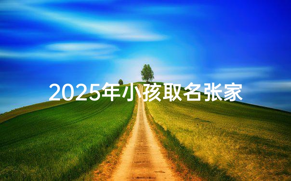 2025年小孩取名张家,2025张家宝宝:寓意美好,未来可期