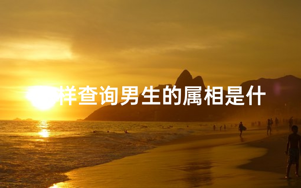 怎样查询男生的属相是什么(男生最佳婚配属相是什么,最佳婚配属相)