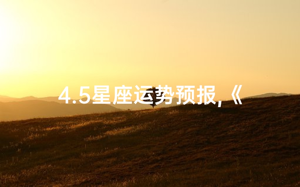 4.5星座运势预报,《4.5星座运势揭秘:运势高峰来袭》