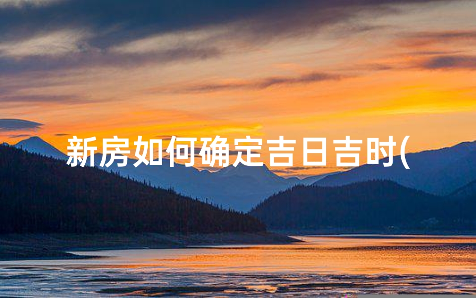 新房如何确定吉日吉时(住新房要看什么日子)