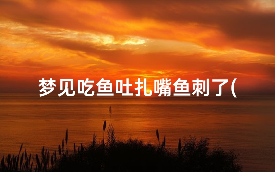 梦见吃鱼吐扎嘴鱼刺了(梦见吃鱼满嘴鱼刺往外拔)