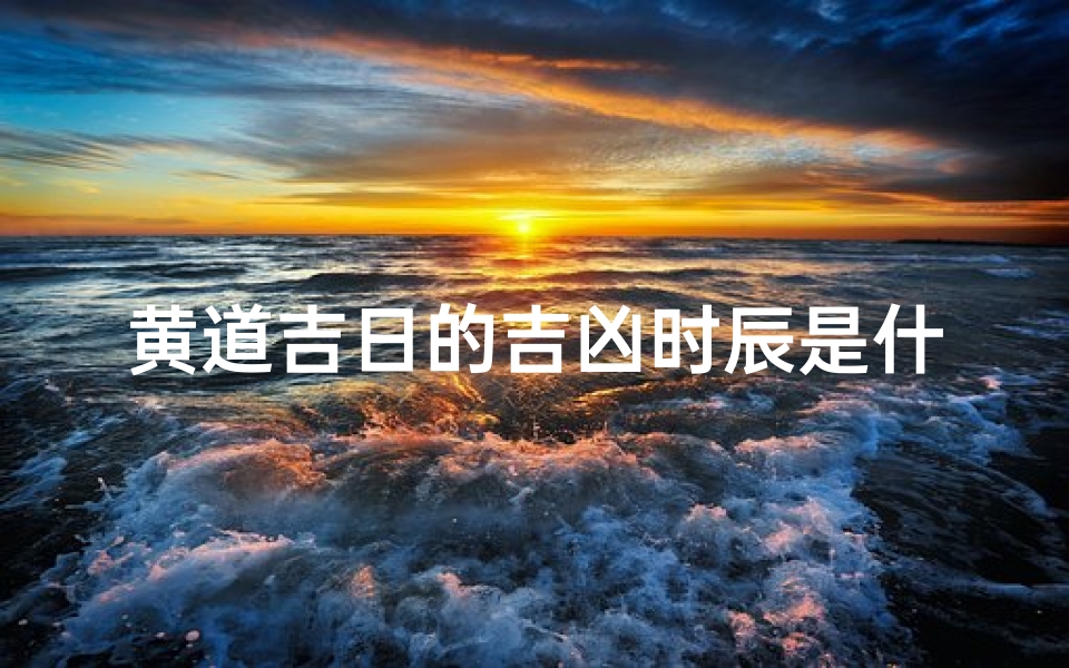 黄道吉日的吉凶时辰是什么意思_《黄道吉日时辰精准查询,选好良辰吉日》