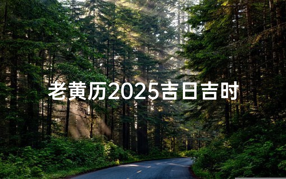 老黄历2025吉日吉时(2025结婚吉日一览表,2025年上等嫁娶日老黄历)
