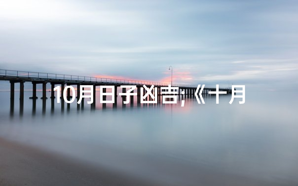 10月日子凶吉;《十月吉凶日详览:宜忌一览表》