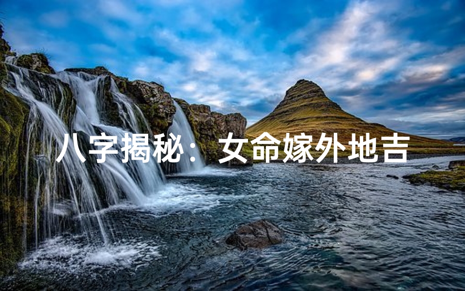 八字揭秘：女命嫁外地吉凶八字特征