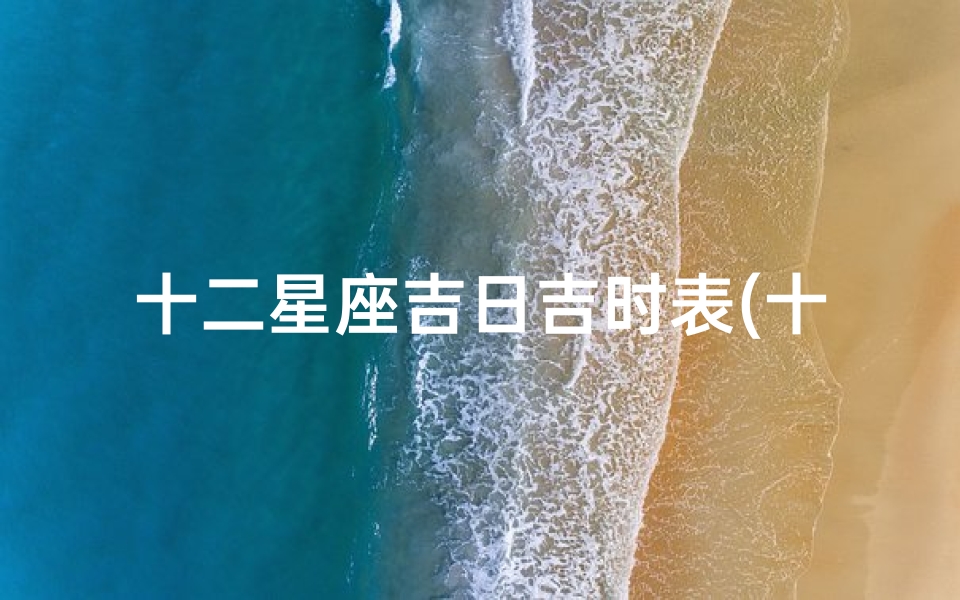 十二星座吉日吉时表(十二星座7月7日 13日约会吉日吉时 )