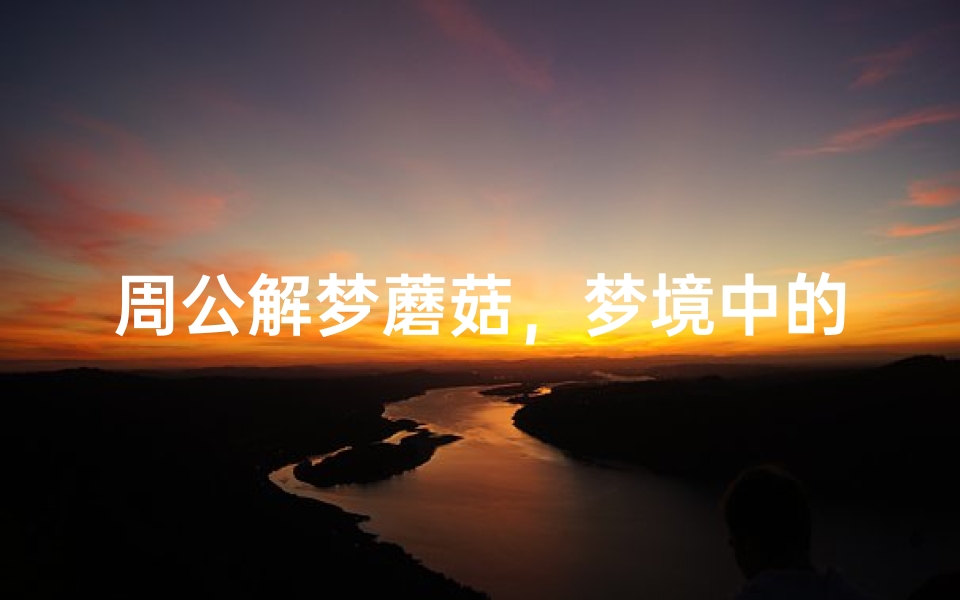 周公解梦蘑菇,梦境中的菌类预示着什么