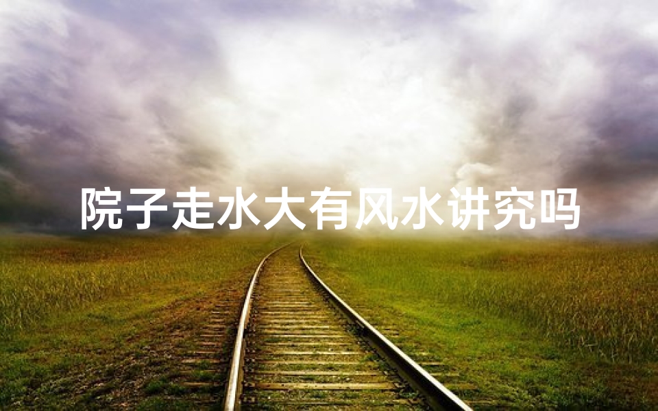 院子走水大有风水讲究吗,农村院子走水设计