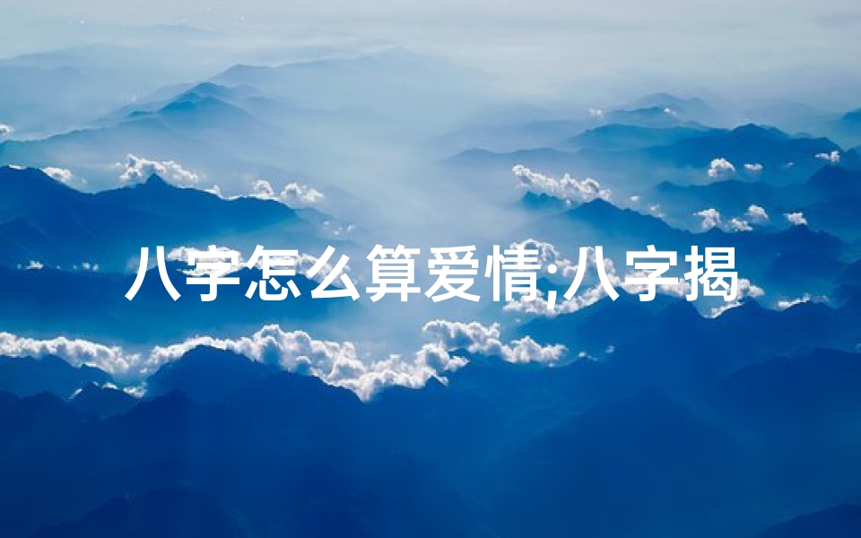八字怎么算爱情;八字揭秘:男命如何通过八字算爱情运势