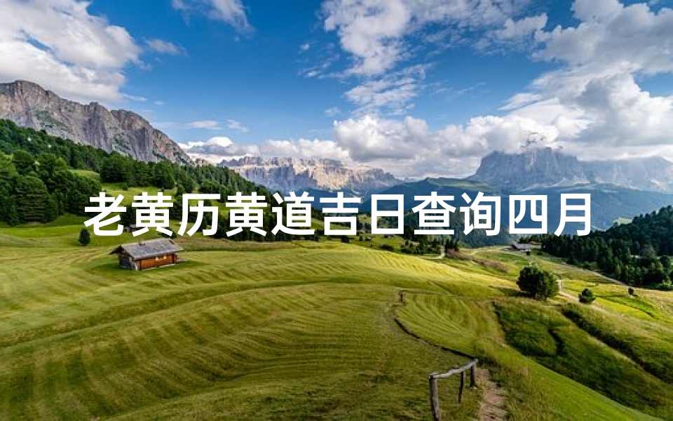 老黄历黄道吉日查询四月(老黄历2025年四月黄道吉日吉日查询老黄历2025年4月)