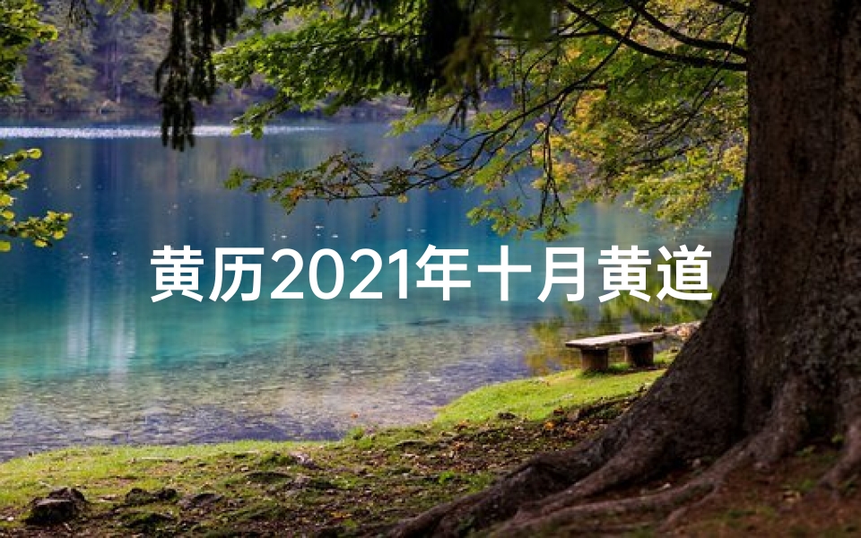 黄历2021年十月黄道吉日查询_《2021年十月黄道吉日：宜事宜吉，良辰美景》
