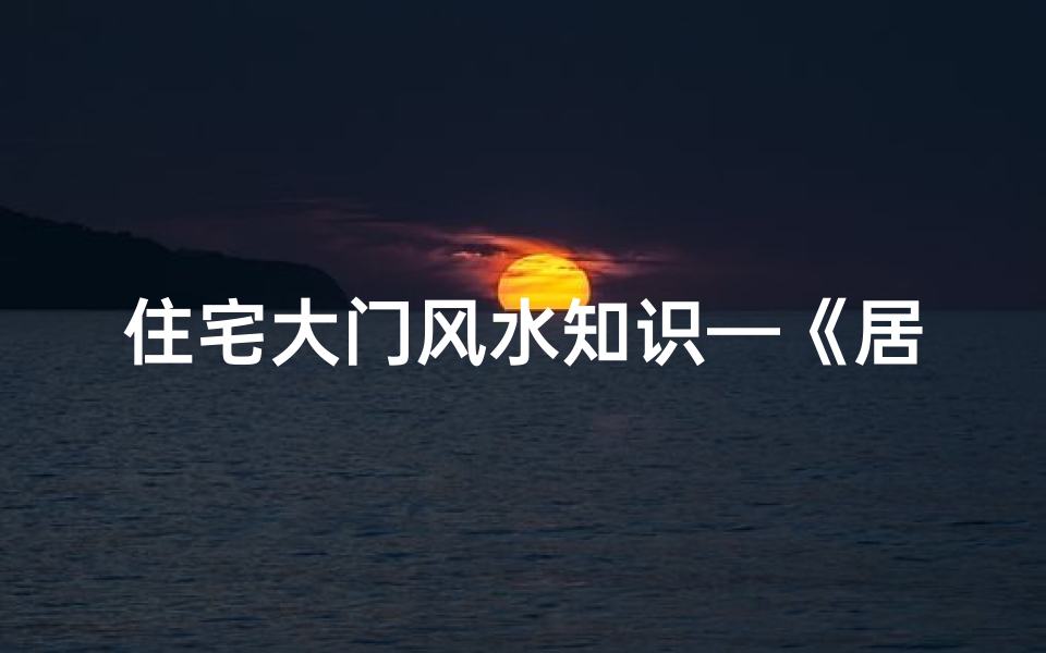 住宅大门风水知识—《居宅大门吉凶速查宝典,风水秘籍一网打尽》
