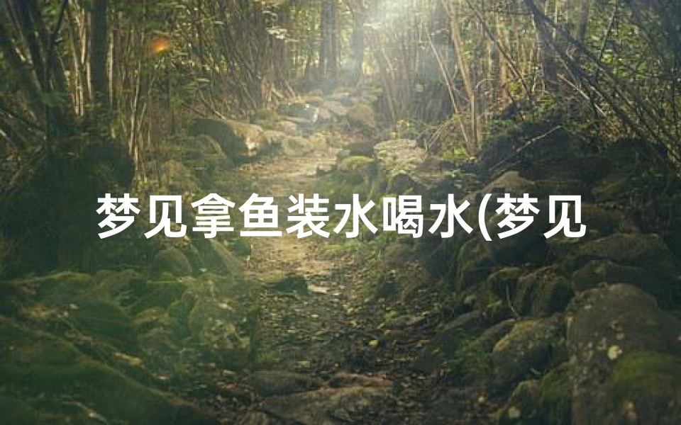 梦见拿鱼装水喝水(梦见鱼找水喝)