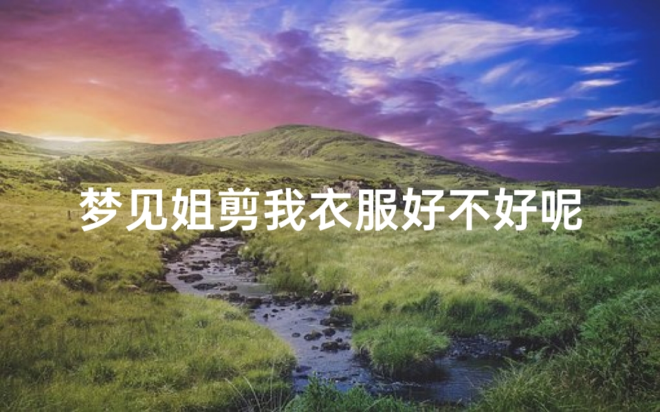 梦见姐剪我衣服好不好呢_梦见姐姐剪我头发是什么意思