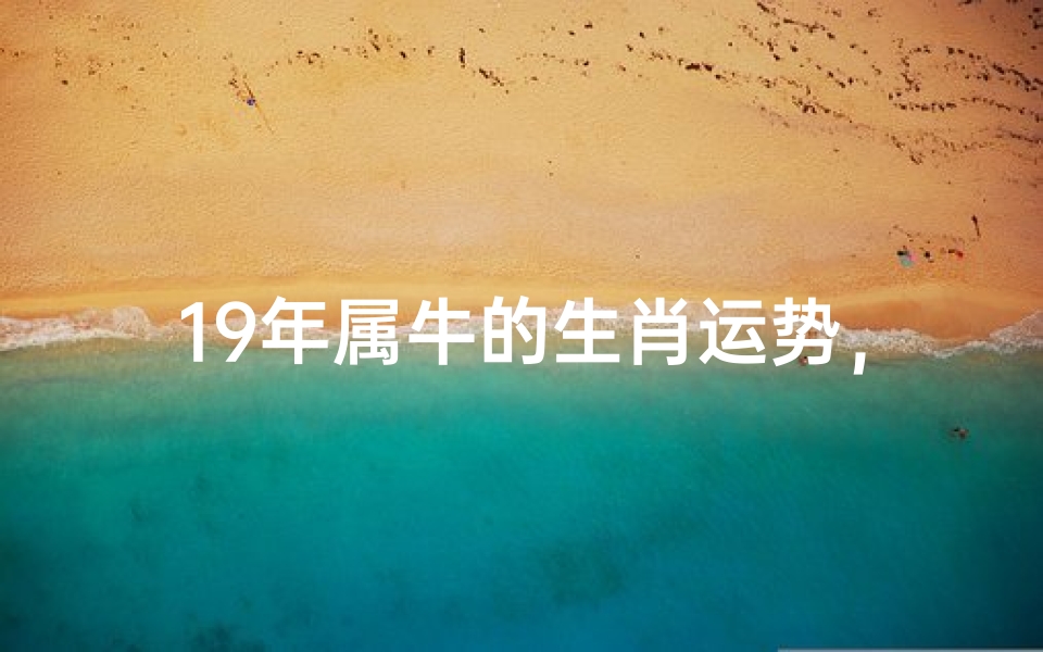 19年属牛的生肖运势,2019年属牛人全年运势详解