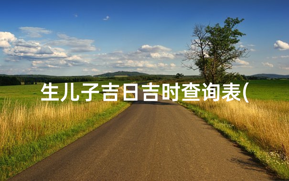 生儿子吉日吉时查询表(2025年5月生子黄道吉日一览表)