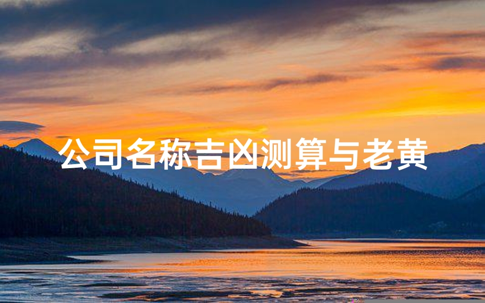 公司名称吉凶测算与老黄历择日,企业命名的风水玄机解析