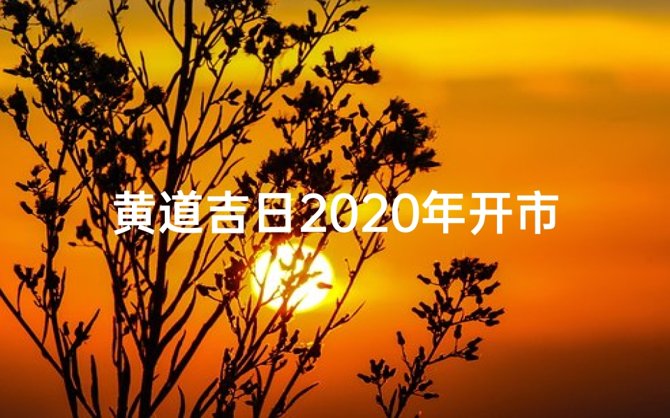 黄道吉日2020年开市、黄道吉日 开市