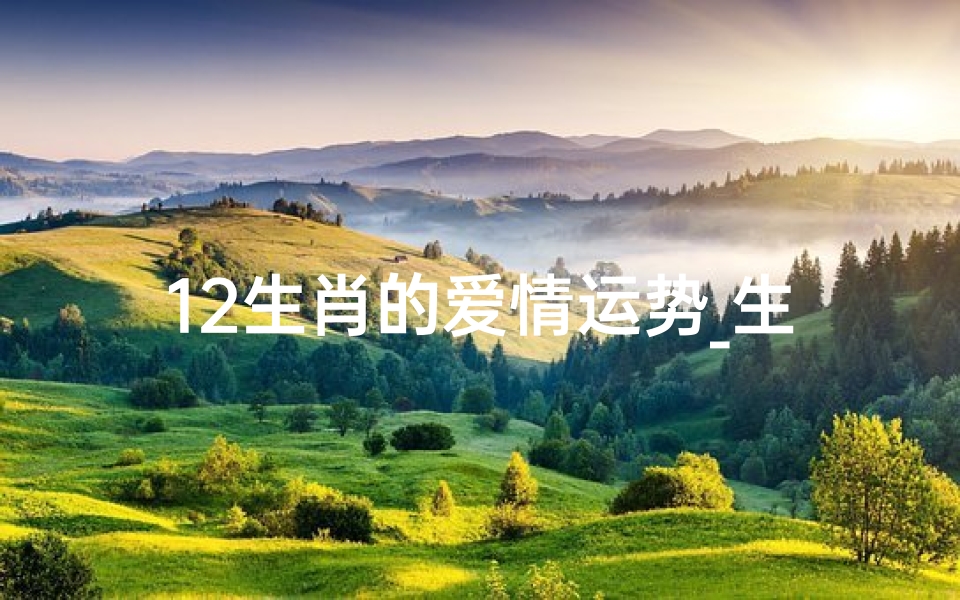 12生肖的爱情运势_生肖爱情秘籍:揭秘12生肖的浪漫运势