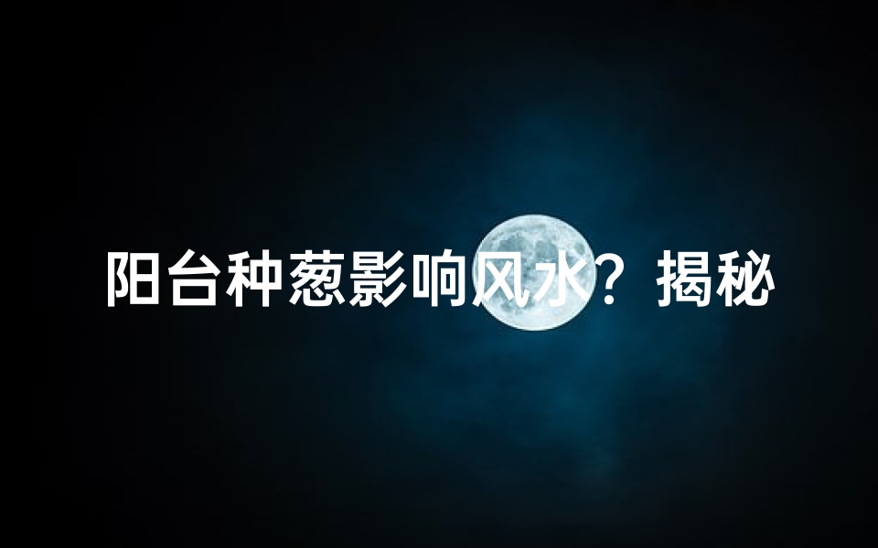 阳台种葱影响风水?揭秘家居风水的秘密-海瑞算卦网