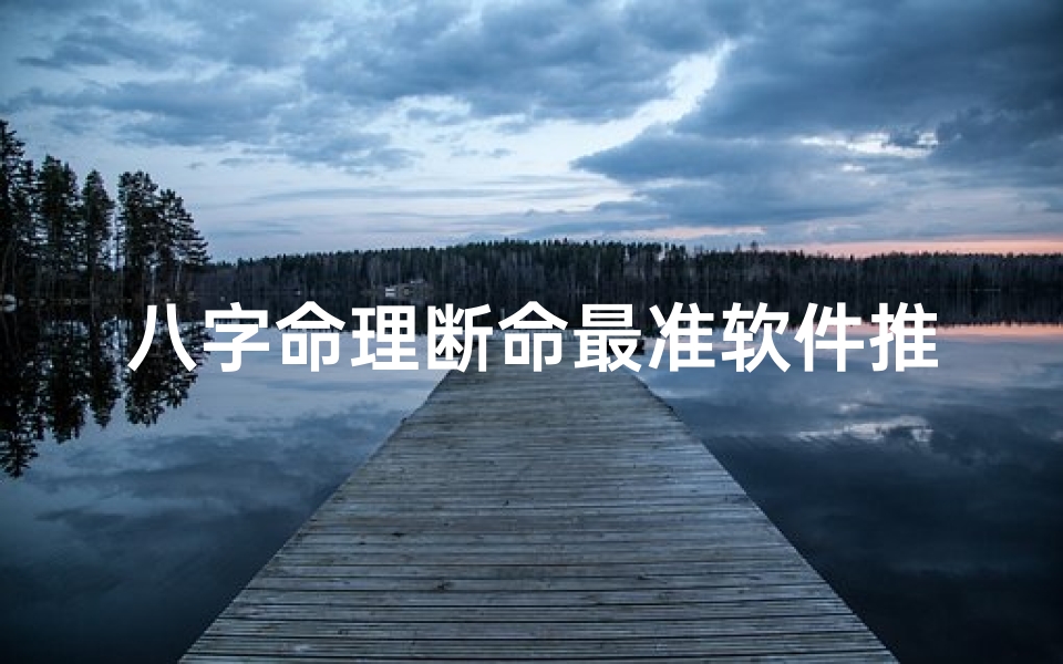 八字命理断命最准软件推荐_八字命理断命神器:最准软件推荐盘点