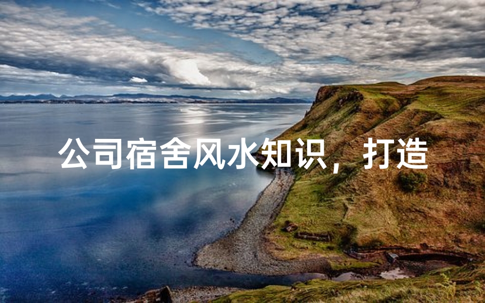 公司宿舍风水知识,打造和谐舒适的居住环境