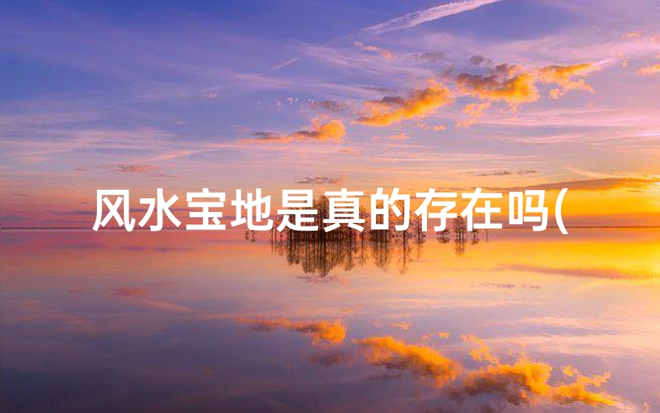 风水宝地是真的存在吗(探寻风水宝地:有人亲眼见证过吗?)