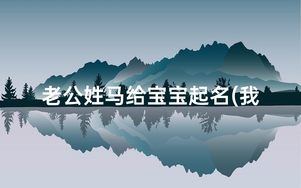 老公姓马给宝宝起名(我老公姓马和我姓李能合起来叫什么好名字 求解)