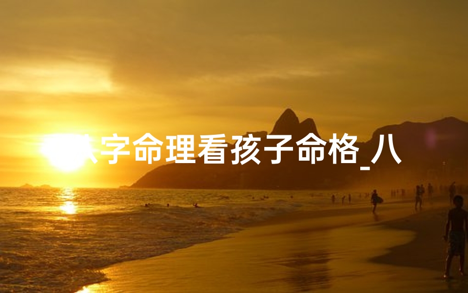 八字命理看孩子命格_八字命理看子女