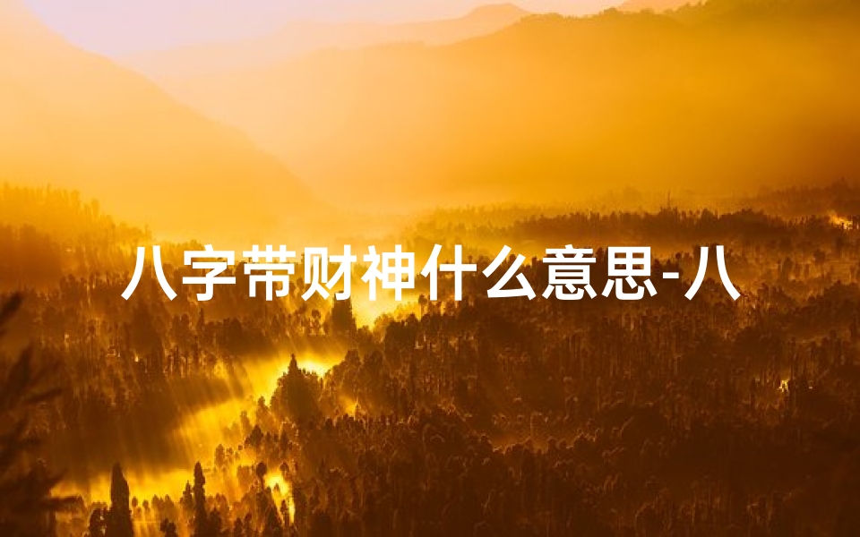 八字带财神什么意思-八字命里自带财神,财运亨通人生赢家